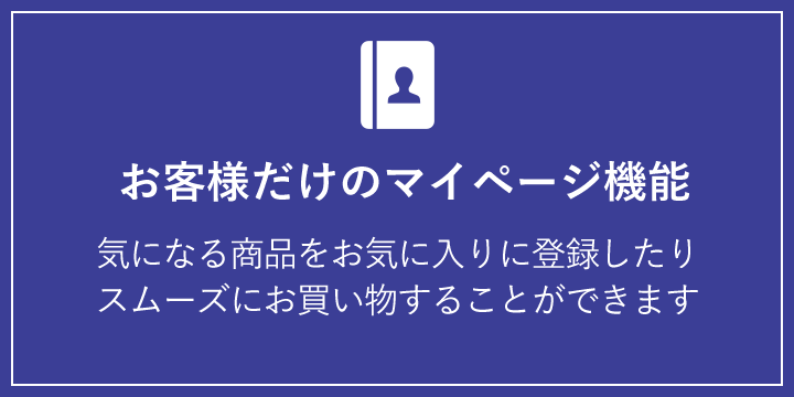 お客様だけのマイページ機能 気になる商品をお気に入りに登録したり、スムーズにお買い物することができます。